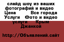 слайд-шоу из ваших фотографий и видео › Цена ­ 500 - Все города Услуги » Фото и видео услуги   . Крым,Джанкой